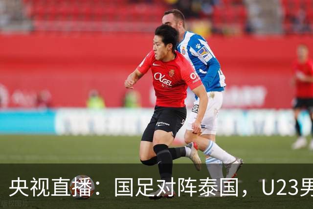 央视直播：国足对阵泰国，U23男足迎战塔吉克斯坦，两队都可能连胜